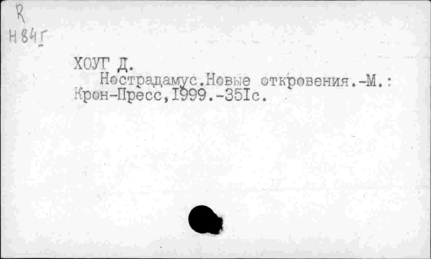 ﻿s<r
ХОУГ д.
Нострадамус.Новые откровения.-М.: Крон-Пресс,1999.-351с.